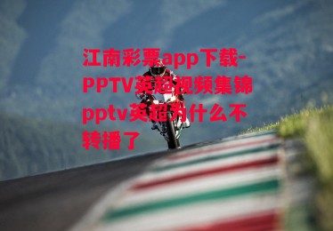 江南彩票app下载-PPTV英超视频集锦pptv英超为什么不转播了