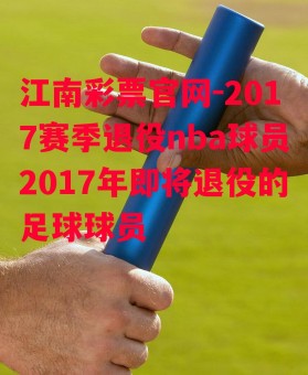 江南彩票官网-2017赛季退役nba球员2017年即将退役的足球球员