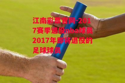 江南彩票官网-2017赛季退役nba球员2017年即将退役的足球球员