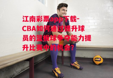 江南彩票app下载-CBA如何通过提升球员的篮板球争夺能力提升比赛中的机会？