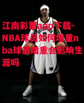 江南彩票app下载-NBA球员如何增重nba球员增重会影响生涯吗