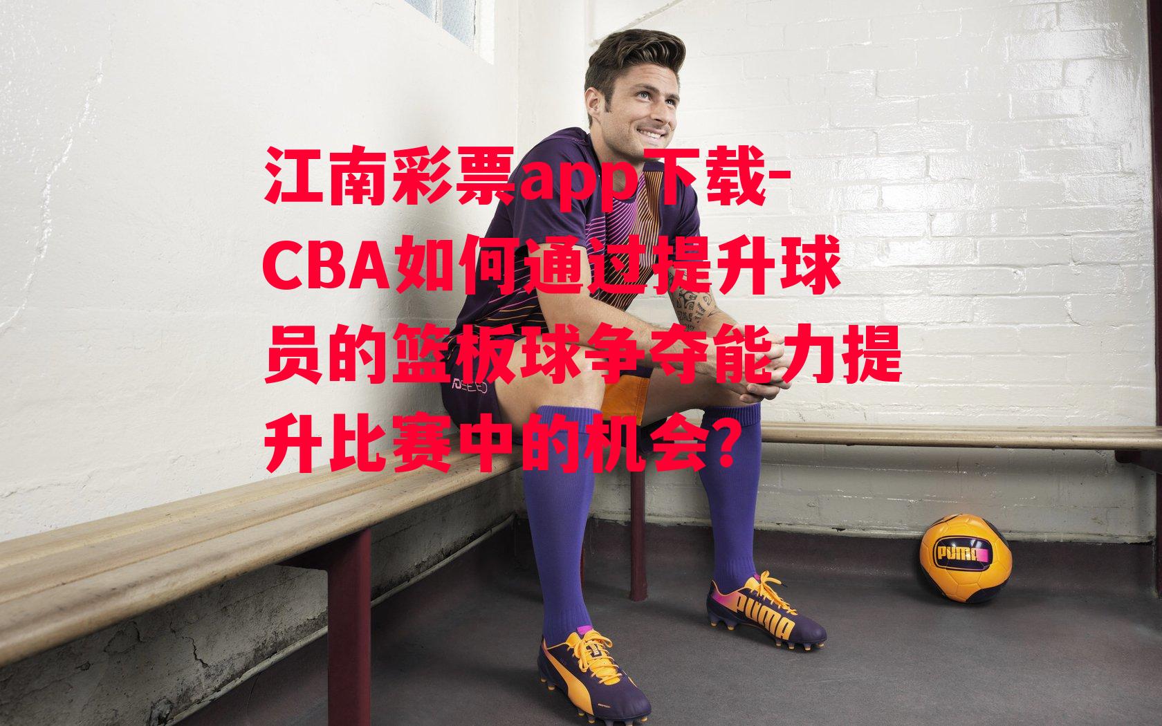 CBA如何通过提升球员的篮板球争夺能力提升比赛中的机会？